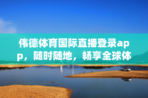 伟德体育国际直播登录app，随时随地，畅享全球体育盛宴，伟德体育国际直播app，随时随地畅享全球体育盛宴