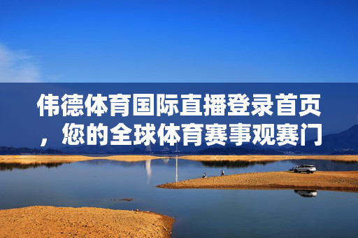 伟德体育国际直播登录首页，您的全球体育赛事观赛门户，伟德体育国际直播，全球体育赛事观赛门户