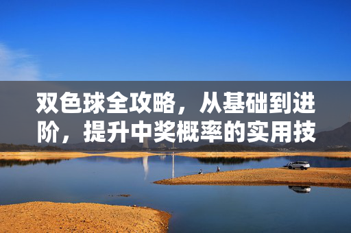双色球全攻略，从基础到进阶，提升中奖概率的实用技巧，双色球全攻略，从基础到进阶，提升中奖概率的实用技巧