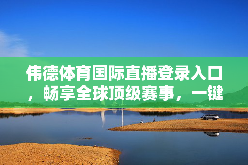 伟德体育国际直播登录入口，畅享全球顶级赛事，一键触达体育激情，伟德体育国际直播登录入口，畅享全球顶级赛事激情