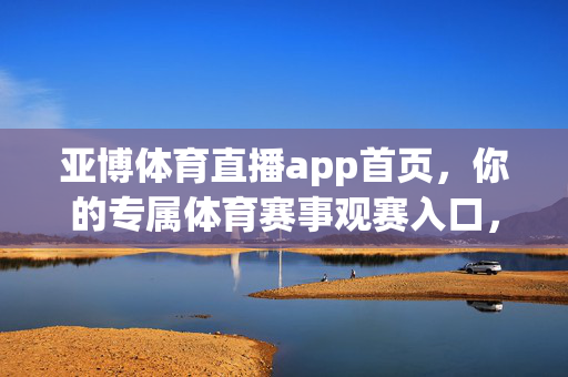 亚博体育直播app首页，你的专属体育赛事观赛入口，亚博体育直播app首页，你的专属体育赛事观赛入口