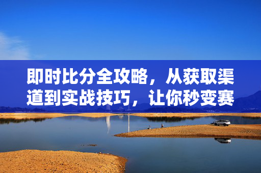 即时比分全攻略，从获取渠道到实战技巧，让你秒变赛事通！即时比分全攻略，从渠道到技巧，秒变赛事通