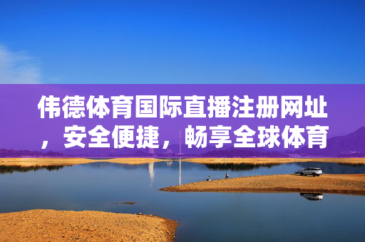 伟德体育国际直播注册网址，安全便捷，畅享全球体育盛宴，伟德体育国际直播注册网址，安全便捷，畅享全球体育盛宴