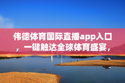 伟德体育国际直播app入口，一键触达全球体育盛宴，伟德体育国际直播app入口，一键触达全球体育盛宴