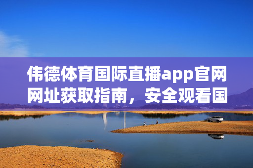 伟德体育国际直播app官网网址获取指南，安全观看国际体育赛事全攻略，伟德体育国际直播app官网网址获取及安全观看攻略