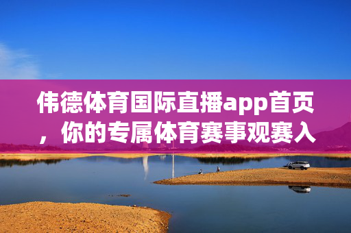伟德体育国际直播app首页，你的专属体育赛事观赛入口，伟德体育国际直播app，专属体育赛事观赛入口
