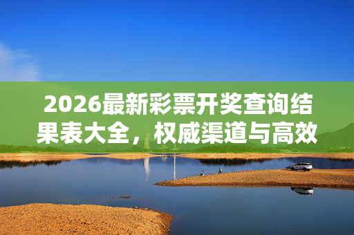 2026最新彩票开奖查询结果表大全，权威渠道与高效查询指南，2026最新彩票开奖查询结果表大全，权威渠道与高效查询指南