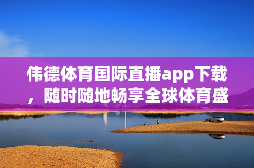 伟德体育国际直播app下载，随时随地畅享全球体育盛宴，伟德体育国际直播app下载，随时随地畅享全球体育盛宴
