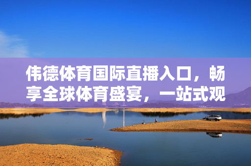 伟德体育国际直播入口，畅享全球体育盛宴，一站式观赛新体验，伟德体育国际直播入口，畅享全球体育盛宴，一站式观赛新体验