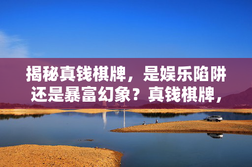 揭秘真钱棋牌，是娱乐陷阱还是暴富幻象？真钱棋牌，娱乐陷阱还是暴富幻象？