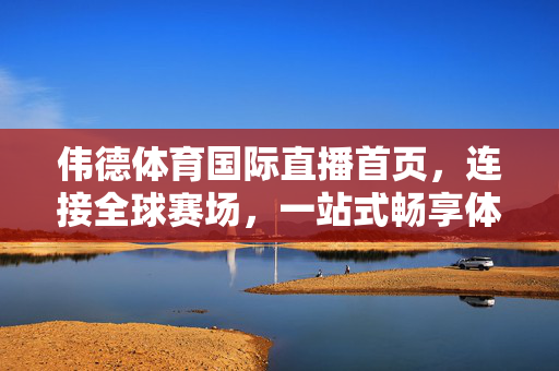 伟德体育国际直播首页，连接全球赛场，一站式畅享体育激情，伟德体育国际直播，连接全球赛场，一站式畅享体育激情
