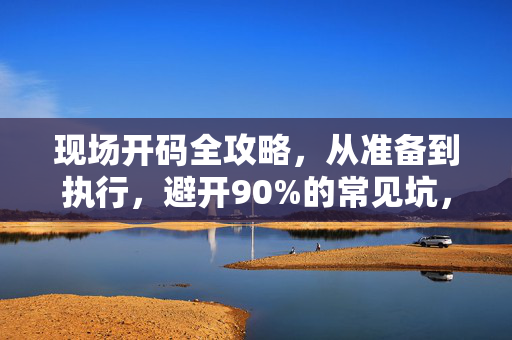 现场开码全攻略，从准备到执行，避开90%的常见坑，现场开码全攻略，从准备到执行，避开90%常见坑