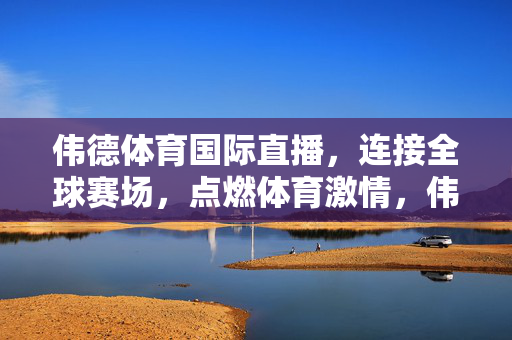 伟德体育国际直播，连接全球赛场，点燃体育激情，伟德体育国际直播，连接全球赛场，点燃体育激情