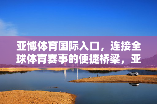 亚博体育国际入口，连接全球体育赛事的便捷桥梁，亚博体育国际入口，连接全球体育赛事的便捷桥梁