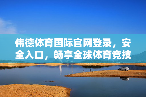 伟德体育国际官网登录，安全入口，畅享全球体育竞技盛宴，伟德体育国际官网，安全登录，畅享全球体育竞技