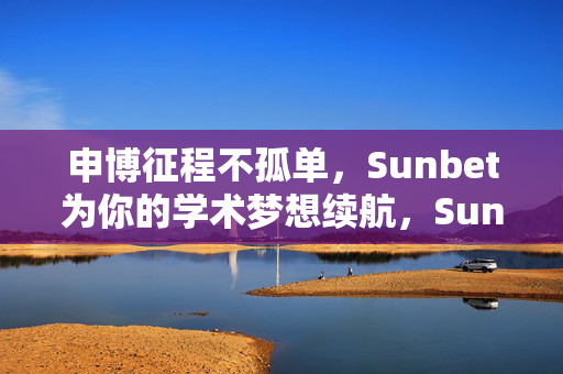 申博征程不孤单，Sunbet为你的学术梦想续航，Sunbet，申博有伴，梦想续航