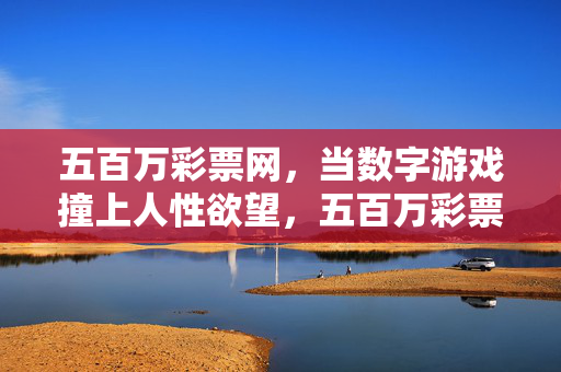 五百万彩票网，当数字游戏撞上人性欲望，五百万彩票网，数字游戏撞上人性欲望