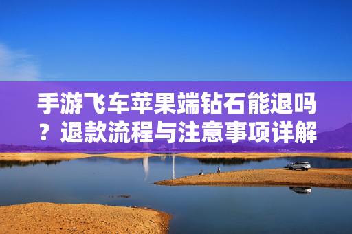 手游飞车苹果端钻石能退吗？退款流程与注意事项详解，手游飞车苹果端钻石退款流程与注意事项详解
