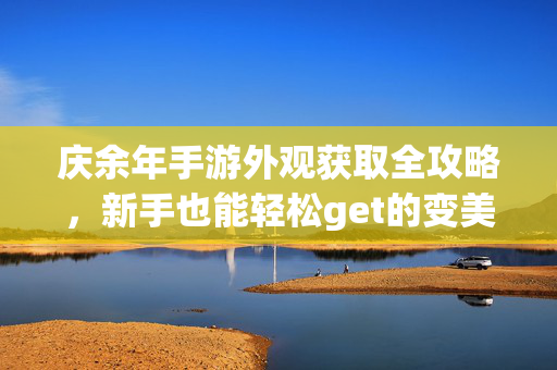 庆余年手游外观获取全攻略，新手也能轻松get的变美秘籍！庆余年手游外观获取全攻略，新手轻松get变美秘籍