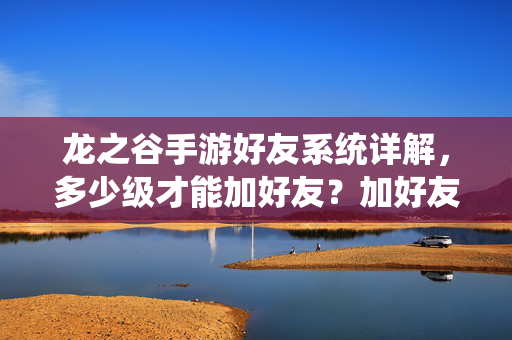 龙之谷手游好友系统详解，多少级才能加好友？加好友有啥用？龙之谷手游好友系统，多少级能加好友？加好友有啥用？