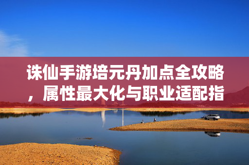 诛仙手游培元丹加点全攻略，属性最大化与职业适配指南，诛仙手游培元丹加点全攻略，属性最大化与职业适配指南