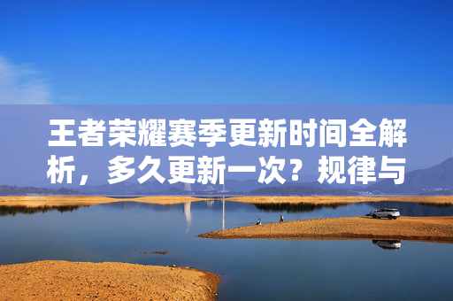 王者荣耀赛季更新时间全解析，多久更新一次？规律与注意事项都在这！王者荣耀赛季更新时间全解析，多久更新？规律与注意事项