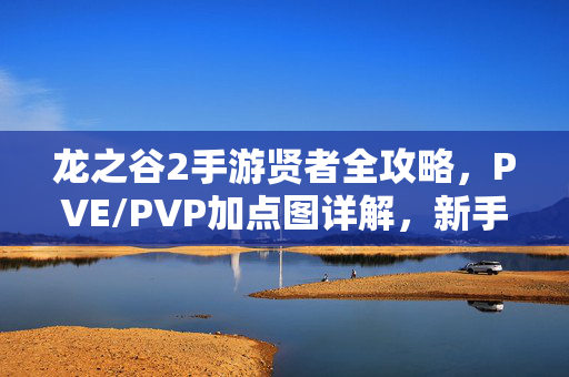 龙之谷2手游贤者全攻略，PVE/PVP加点图详解，新手也能轻松上分！龙之谷2手游贤者全攻略，PVE/PVP加点图详解，新手轻松上分！