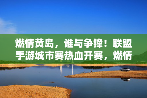 燃情黄岛，谁与争锋！联盟手游城市赛热血开赛，燃情黄岛，联盟手游城市赛热血开赛，谁与争锋！