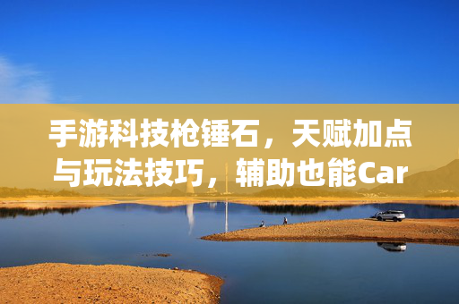 手游科技枪锤石，天赋加点与玩法技巧，辅助也能Carry全场，手游科技枪锤石，辅助Carry全场的天赋与技巧