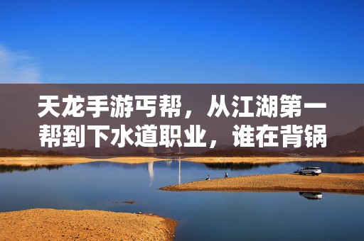 天龙手游丐帮，从江湖第一帮到下水道职业，谁在背锅？天龙手游丐帮，从江湖第一帮到下水道，谁背锅？
