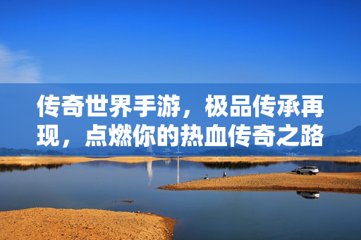传奇世界手游，极品传承再现，点燃你的热血传奇之路，传奇世界手游，极品传承再现，热血征途再启