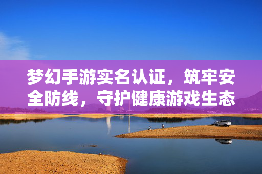 梦幻手游实名认证，筑牢安全防线，守护健康游戏生态，梦幻手游实名认证，筑牢安全防线，守护健康游戏生态