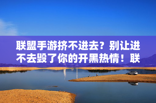 联盟手游挤不进去？别让进不去毁了你的开黑热情！联盟手游进不去？别让这毁了你的开黑热情！