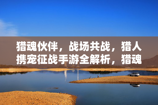 猎魂伙伴，战场共战，猎人携宠征战手游全解析，猎魂伙伴携宠征战，猎人战场共战手游全解析