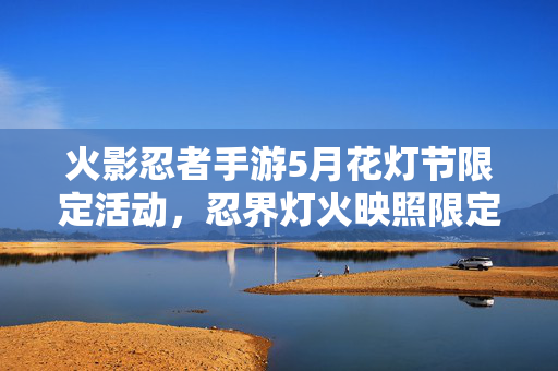 火影忍者手游5月花灯节限定活动，忍界灯火映照限定好礼，火影忍者手游5月花灯节限定活动，忍界灯火映限定好礼