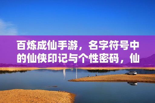 百炼成仙手游，名字符号中的仙侠印记与个性密码，仙侠印记个性签，百炼成仙手游名字符号密码