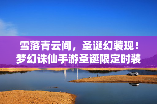 雪落青云间，圣诞幻装现！梦幻诛仙手游圣诞限定时装浪漫降临，雪落青云间！梦幻诛仙手游圣诞限定幻装浪漫现