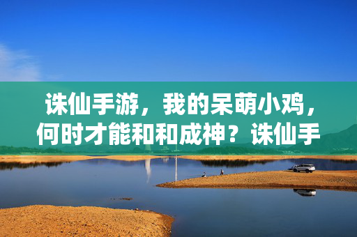 诛仙手游，我的呆萌小鸡，何时才能和和成神？诛仙手游，我的呆萌小鸡，何时能成神？