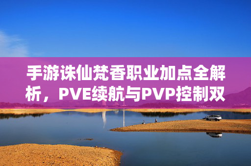 手游诛仙梵香职业加点全解析，PVE续航与PVP控制双流派适配，手游诛仙梵香职业加点全解析，PVE续航与PVP控制双流派适配