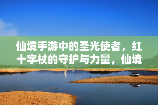 仙境手游中的圣光使者，红十字杖的守护与力量，仙境圣光使者，红十字杖的守护与力量