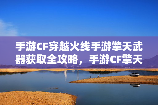 手游CF穿越火线手游擎天武器获取全攻略，手游CF擎天武器获取全攻略