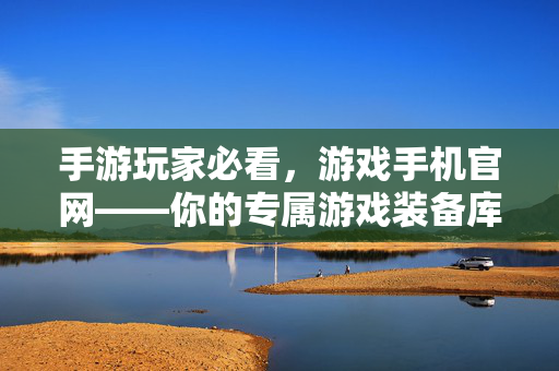 手游玩家必看，游戏手机官网——你的专属游戏装备库与策略指南，游戏手机官网，手游玩家的专属装备库与策略指南