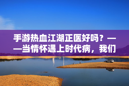 手游热血江湖正医好吗？——当情怀遇上时代病，我们该期待怎样的江湖？