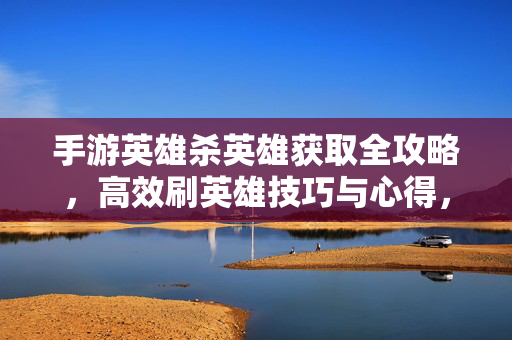 手游英雄杀英雄获取全攻略，高效刷英雄技巧与心得，手游英雄杀英雄获取全攻略，高效刷取技巧与心得