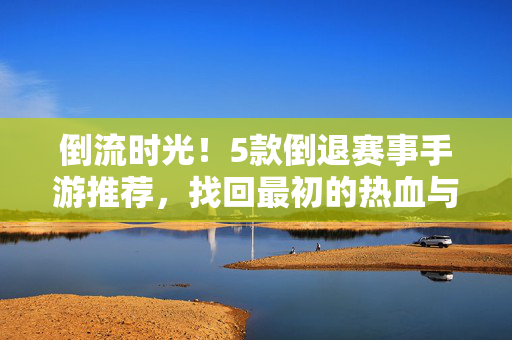倒流时光！5款倒退赛事手游推荐，找回最初的热血与纯粹，倒流时光！5款倒退赛事手游，找回最初的热血与纯粹