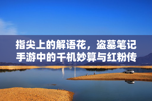 指尖上的解语花，盗墓笔记手游中的千机妙算与红粉传奇，盗墓笔记手游，指尖千机解语，红粉妙算传奇