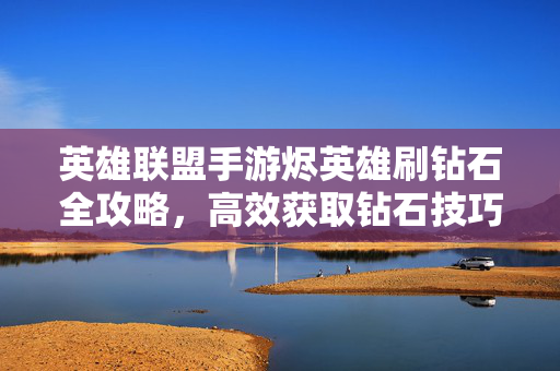 英雄联盟手游烬英雄刷钻石全攻略，高效获取钻石技巧与路线解析，英雄联盟手游烬英雄刷钻石高效攻略，技巧与路线全解析