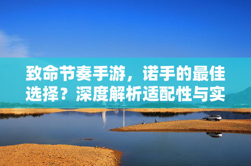 致命节奏手游，诺手的最佳选择？深度解析适配性与实战表现，致命节奏手游诺手适配性与实战表现解析
