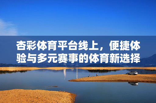 杏彩体育平台线上，便捷体验与多元赛事的体育新选择，杏彩体育平台线上，便捷体验与多元赛事的体育新选择