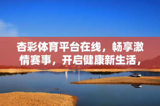 杏彩体育平台在线，畅享激情赛事，开启健康新生活，杏彩体育平台，畅享激情赛事，开启健康新生活